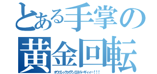 とある手掌の黄金回転（オウゴンノカイテンエネルーギィィー！！！）