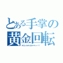 とある手掌の黄金回転（オウゴンノカイテンエネルーギィィー！！！）