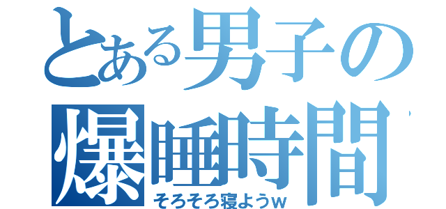 とある男子の爆睡時間（そろそろ寝ようｗ）