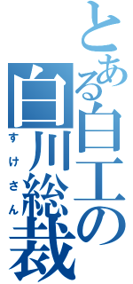 とある白工の白川総裁（すけさん）