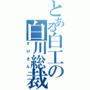 とある白工の白川総裁（すけさん）