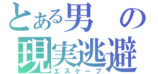 とある男の現実逃避（エスケープ）