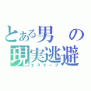 とある男の現実逃避（エスケープ）