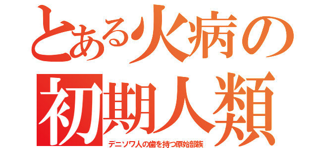 とある火病の初期人類（デニソワ人の歯を持つ原始部族）