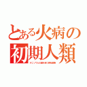 とある火病の初期人類（デニソワ人の歯を持つ原始部族）