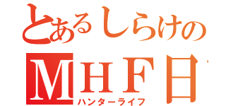 とあるしらけのＭＨＦ日記（ハンターライフ）