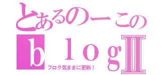 とあるのーこのｂｌｏｇⅡ（ブログ気ままに更新！）