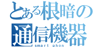 とある根暗の通信機器（ｓｍａｒｔ ｐｈｏｎ）