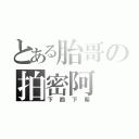 とある胎哥の拍密阿（下西下緊）