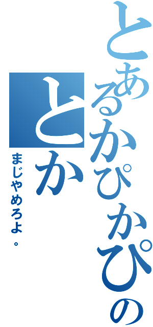 とあるかぴかぴのとか（まじやめろよ。）