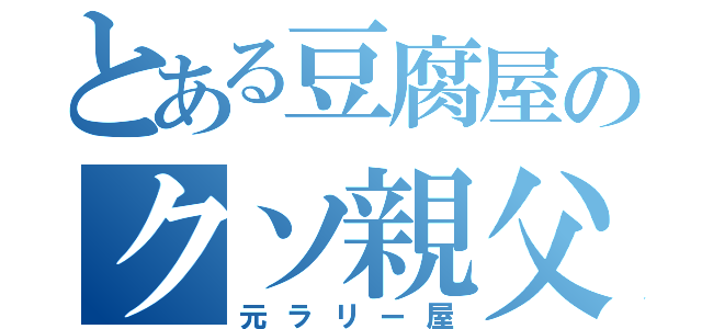 とある豆腐屋のクソ親父（元ラリー屋）