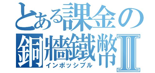 とある課金の銅牆鐵幣Ⅱ（インポッシブル）