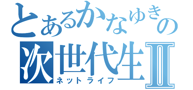 とあるかなゆきの次世代生活Ⅱ（ネットライフ）