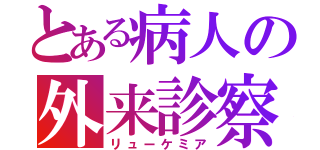 とある病人の外来診察（リューケミア）