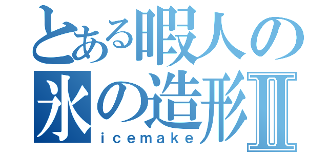 とある暇人の氷の造形魔法Ⅱ（ｉｃｅｍａｋｅ）