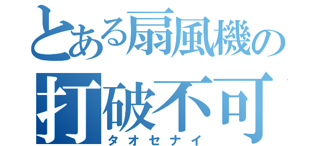 とある扇風機の打破不可（タオセナイ）