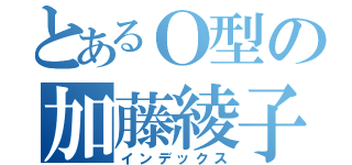 とあるＯ型の加藤綾子（インデックス）