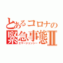 とあるコロナの緊急事態Ⅱ（エマージェンシー）