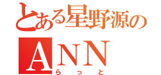 とある星野源のＡＮＮ（ら っ と）