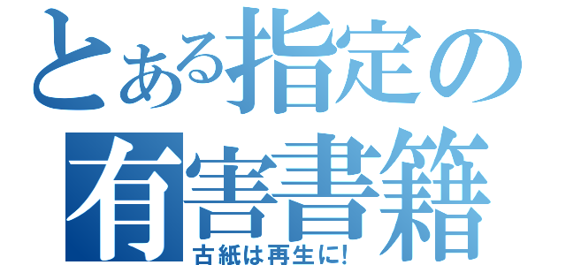 とある指定の有害書籍（古紙は再生に！）