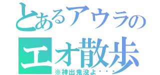 とあるアウラのエオ散歩（※神出鬼没よ🎵）