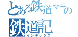 とある鉄道マニアの鉄道記（インデックス）