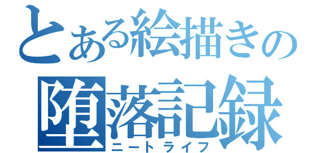 とある絵描きの堕落記録（ニートライフ）