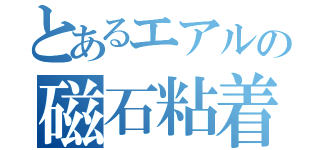 とあるエアルの磁石粘着（）