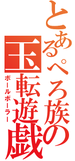 とあるぺろ族の玉転遊戯（ボールボーラー）