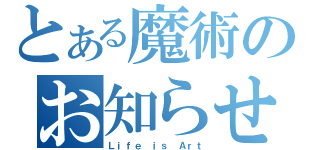 とある魔術のお知らせ（Ｌｉｆｅ ｉｓ Ａｒｔ）