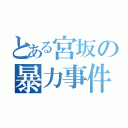 とある宮坂の暴力事件（）