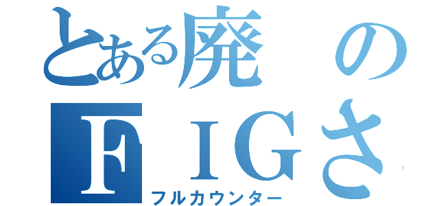 とある廃のＦＩＧさん（フルカウンター）