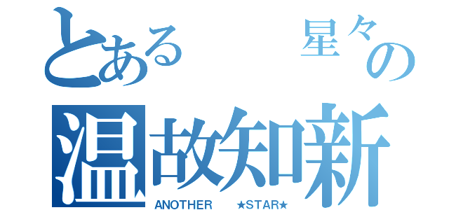 とある　　星々の温故知新（ＡＮＯＴＨＥＲ   ★ＳＴＡＲ★）