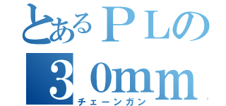 とあるＰＬの３０ｍｍ（チェーンガン）