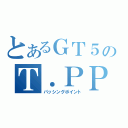 とあるＧＴ５のＴ．ＰＰ（パッシングポイント）