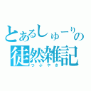 とあるしゅーりの徒然雑記（つぶやき）