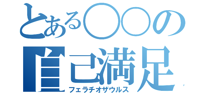 とある〇〇の自己満足（フェラチオザウルス）