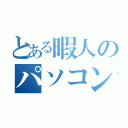 とある暇人のパソコンいじり（）