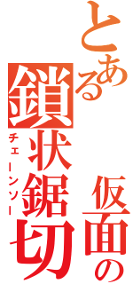 とある  仮面の鎖状鋸切（チェーンソー）