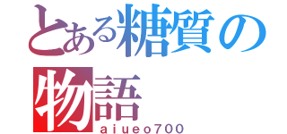 とある糖質の物語（ａｉｕｅｏ７００）