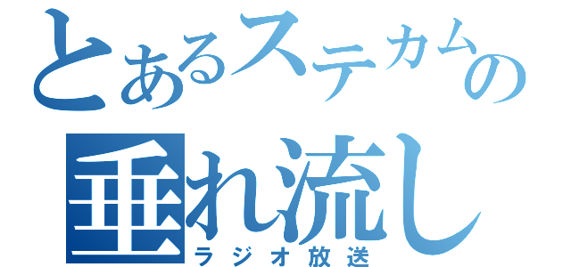 とあるステカムの垂れ流し（ラジオ放送）