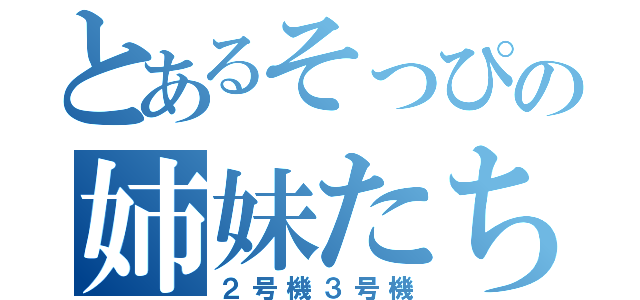 とあるそっぴの姉妹たち（２号機３号機）