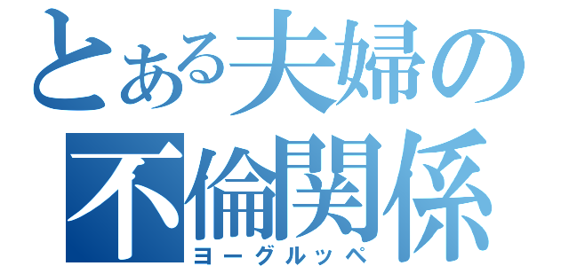 とある夫婦の不倫関係（ヨーグルッペ）