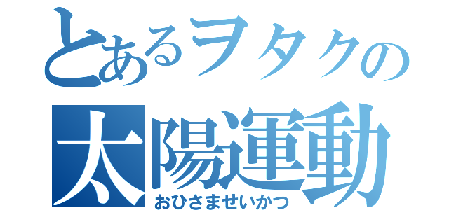 とあるヲタクの太陽運動（おひさませいかつ）