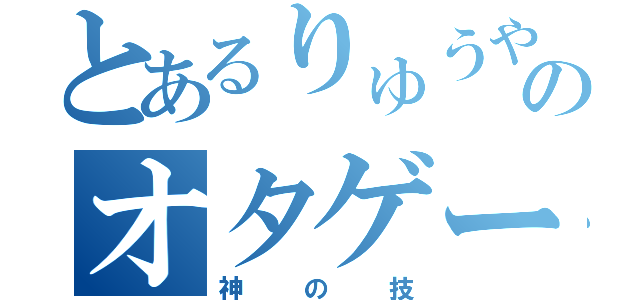 とあるりゅうやんのオタゲー（神の技）