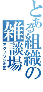 とある組織の雑談場（アクノソシキ団）