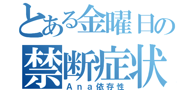 とある金曜日の禁断症状（Ａｎａ依存性）