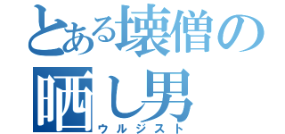 とある壊僧の晒し男（ウルジスト）