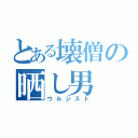 とある壊僧の晒し男（ウルジスト）