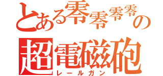 とある零零零零の超電磁砲（レールガン）